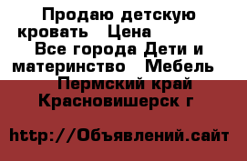 Продаю детскую кровать › Цена ­ 13 000 - Все города Дети и материнство » Мебель   . Пермский край,Красновишерск г.